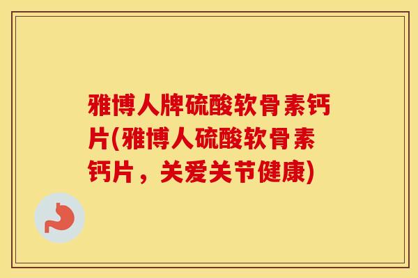 雅博人牌硫酸软骨素钙片(雅博人硫酸软骨素钙片,关爱关节健康) 雅博人牌硫酸软骨素钙片(雅博人硫酸软骨素钙片,关爱关节健康)
