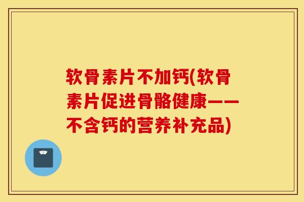 软骨素片不加钙(软骨素片促进骨骼健康——不含钙的营养补充品)