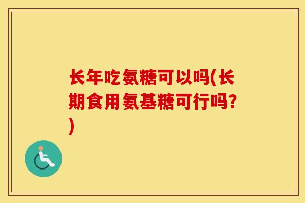 长年吃氨糖可以吗(长期食用氨基糖可行吗?) 长年吃氨糖可以吗(长期食用氨基糖可行吗?)