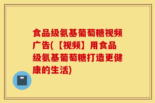 食品级氨基葡萄糖视频广告(【视频】用食品级氨基葡萄糖打造更健康的生活) 食品级氨基葡萄糖视频广告(【视频】用食品级氨基葡萄糖打造更健康的生活)