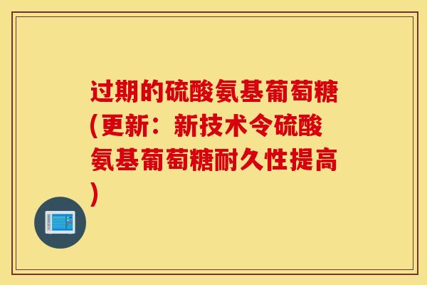 过期的硫酸氨基葡萄糖(更新:新技术令硫酸氨基葡萄糖耐久性提高) 过期的硫酸氨基葡萄糖(更新:新技术令硫酸氨基葡萄糖耐久性提高)