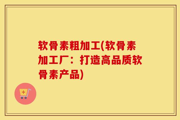 软骨素粗加工(软骨素加工厂:打造高品质软骨素产品) 软骨素粗加工(软骨素加工厂:打造高品质软骨素产品)