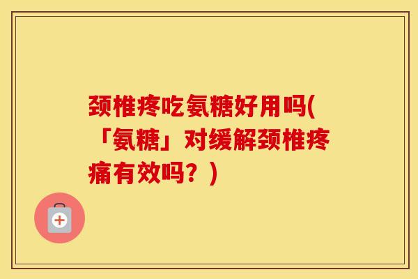 颈椎疼吃氨糖好用吗(「氨糖」对缓解颈椎有效吗?) 颈椎疼吃氨糖好用吗(「氨糖」对缓解颈椎有效吗?)