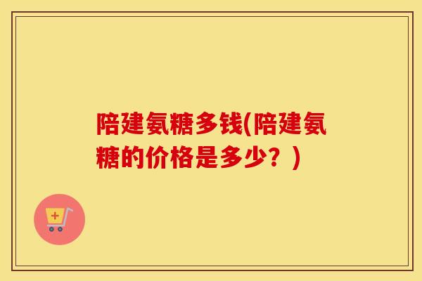 陪建氨糖多钱(陪建氨糖的价格是多少?) 陪建氨糖多钱(陪建氨糖的价格是多少?)