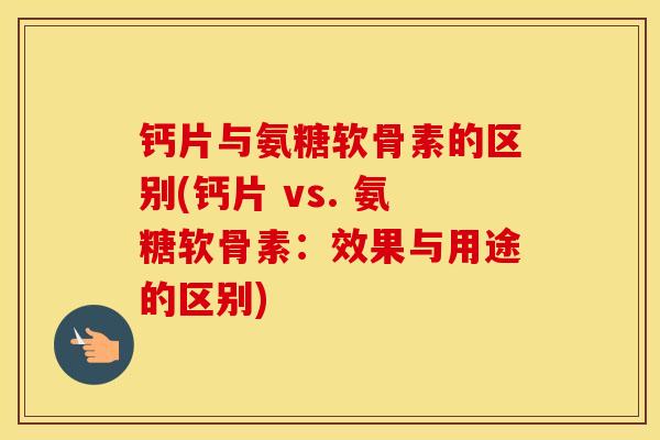 钙片与氨糖软骨素的区别(钙片 vs. 氨糖软骨素：效果与用途的区别)