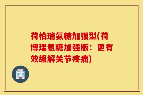 荷柏瑞氨糖加强型(荷博瑞氨糖加强版:更有效缓解关节) 荷柏瑞氨糖加强型(荷博瑞氨糖加强版:更有效缓解关节)