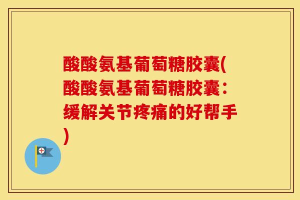酸酸氨基葡萄糖胶囊(酸酸氨基葡萄糖胶囊:缓解关节的好帮手) 酸酸氨基葡萄糖胶囊(酸酸氨基葡萄糖胶囊:缓解关节的好帮手)