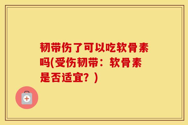韧带伤了可以吃软骨素吗(受伤韧带：软骨素是否适宜？)