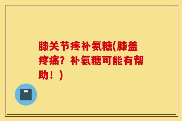 膝关节疼补氨糖(膝盖?补氨糖可能有帮助!) 膝关节疼补氨糖(膝盖?补氨糖可能有帮助!)