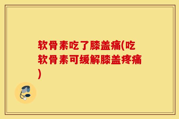 软骨素吃了膝盖痛(吃软骨素可缓解膝盖) 软骨素吃了膝盖痛(吃软骨素可缓解膝盖)