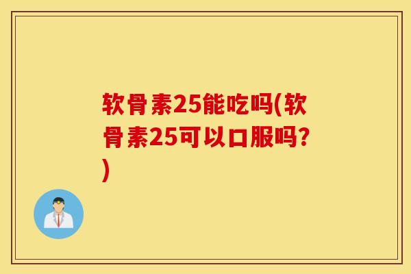 软骨素25能吃吗(软骨素25可以口服吗?) 软骨素25能吃吗(软骨素25可以口服吗?)