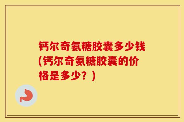 钙尔奇氨糖胶囊多少钱(钙尔奇氨糖胶囊的价格是多少?) 钙尔奇氨糖胶囊多少钱(钙尔奇氨糖胶囊的价格是多少?)