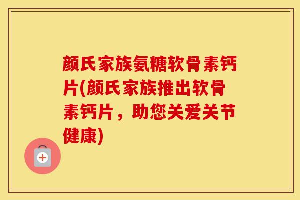 颜氏家族氨糖软骨素钙片(颜氏家族推出软骨素钙片,助您关爱关节健康) 颜氏家族氨糖软骨素钙片(颜氏家族推出软骨素钙片,助您关爱关节健康)