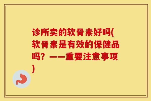 诊所卖的软骨素好吗(软骨素是有效的保健品吗?——重要注意事项) 诊所卖的软骨素好吗(软骨素是有效的保健品吗?——重要注意事项)