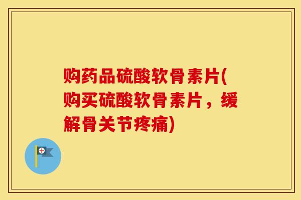 购药品硫酸软骨素片(购买硫酸软骨素片,缓解骨关节) 购药品硫酸软骨素片(购买硫酸软骨素片,缓解骨关节)