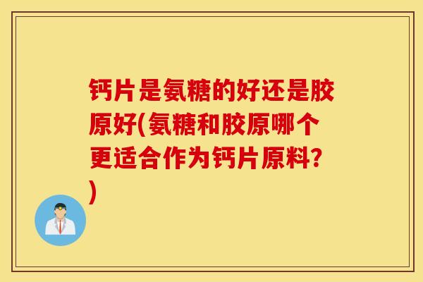钙片是氨糖的好还是胶原好(氨糖和胶原哪个更适合作为钙片原料？)