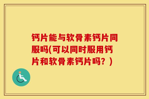 钙片能与软骨素钙片同服吗(可以同时服用钙片和软骨素钙片吗?) 钙片能与软骨素钙片同服吗(可以同时服用钙片和软骨素钙片吗?)