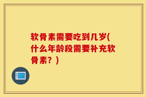 软骨素需要吃到几岁(什么年龄段需要补充软骨素?) 软骨素需要吃到几岁(什么年龄段需要补充软骨素?)