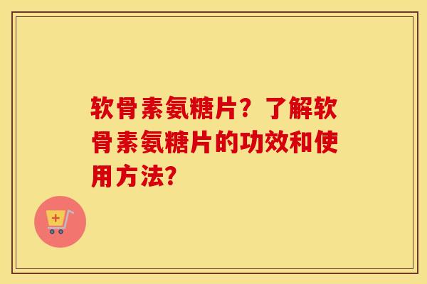 软骨素氨糖片？了解软骨素氨糖片的功效和使用方法？