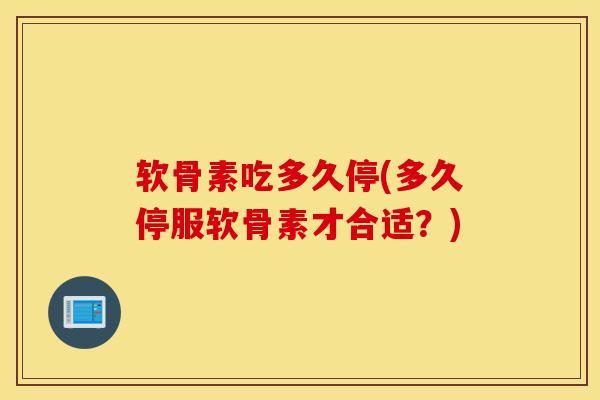 软骨素吃多久停(多久停服软骨素才合适?) 软骨素吃多久停(多久停服软骨素才合适?)