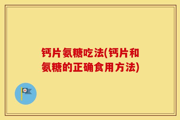 钙片氨糖吃法(钙片和氨糖的正确食用方法) 钙片氨糖吃法(钙片和氨糖的正确食用方法)