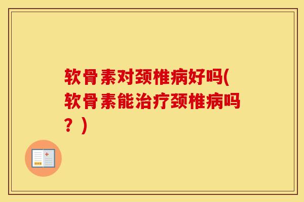 软骨素对颈椎好吗(软骨素能颈椎吗?) 软骨素对颈椎好吗(软骨素能颈椎吗?)