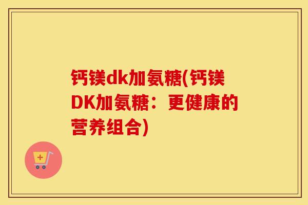 钙镁dk加氨糖(钙镁DK加氨糖:更健康的营养组合) 钙镁dk加氨糖(钙镁DK加氨糖:更健康的营养组合)