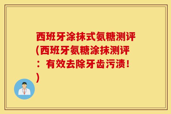 西班牙涂抹式氨糖测评(西班牙氨糖涂抹测评:有效去除牙齿污渍!) 西班牙涂抹式氨糖测评(西班牙氨糖涂抹测评:有效去除牙齿污渍!)