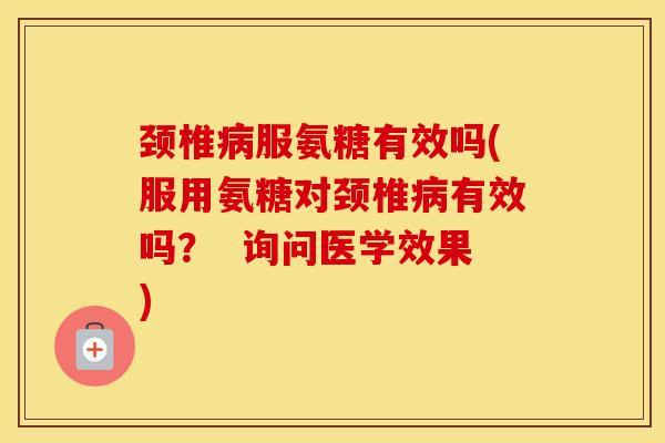 颈椎服氨糖有效吗(服用氨糖对颈椎有效吗? 询问医学效果) 颈椎服氨糖有效吗(服用氨糖对颈椎有效吗? 询问医学效果)