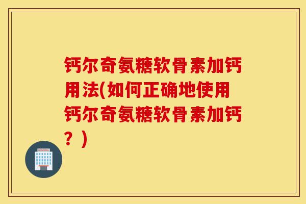 钙尔奇氨糖软骨素加钙用法(如何正确地使用钙尔奇氨糖软骨素加钙?) 钙尔奇氨糖软骨素加钙用法(如何正确地使用钙尔奇氨糖软骨素加钙?)