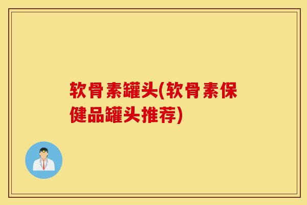 软骨素罐头(软骨素保健品罐头推荐)