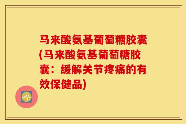 马来酸氨基葡萄糖胶囊(马来酸氨基葡萄糖胶囊：缓解关节的有效保健品)