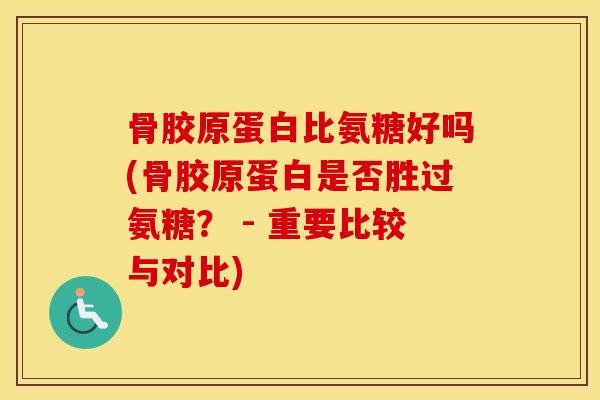 骨胶原蛋白比氨糖好吗(骨胶原蛋白是否胜过氨糖? - 重要比较与对比) 骨胶原蛋白比氨糖好吗(骨胶原蛋白是否胜过氨糖? - 重要比较与对比)