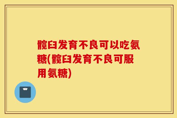 髋臼发育不良可以吃氨糖(髋臼发育不良可服用氨糖) 髋臼发育不良可以吃氨糖(髋臼发育不良可服用氨糖)