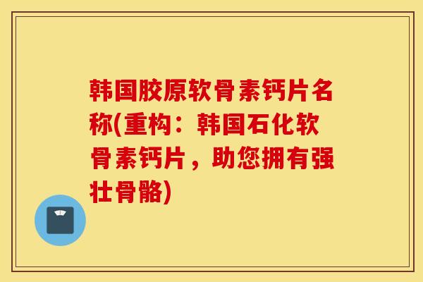 韩国胶原软骨素钙片名称(重构:韩国石化软骨素钙片,助您拥有强壮骨骼) 韩国胶原软骨素钙片名称(重构:韩国石化软骨素钙片,助您拥有强壮骨骼)