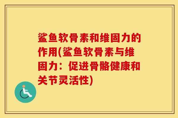 鲨鱼软骨素和维固力的作用(鲨鱼软骨素与维固力:促进骨骼健康和关节灵活性) 鲨鱼软骨素和维固力的作用(鲨鱼软骨素与维固力:促进骨骼健康和关节灵活性)