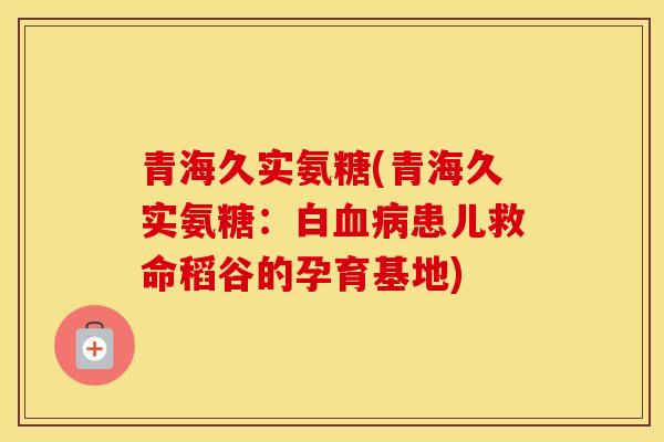 青海久实氨糖(青海久实氨糖：白患儿救命稻谷的孕育基地)