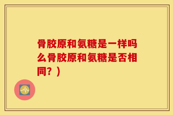 骨胶原和氨糖是一样吗么骨胶原和氨糖是否相同？)