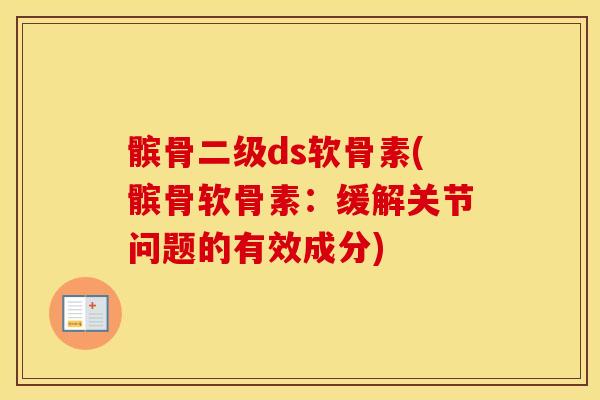 髌骨二级ds软骨素(髌骨软骨素：缓解关节问题的有效成分)