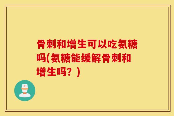 和增生可以吃氨糖吗(氨糖能缓解和增生吗?) 和增生可以吃氨糖吗(氨糖能缓解和增生吗?)