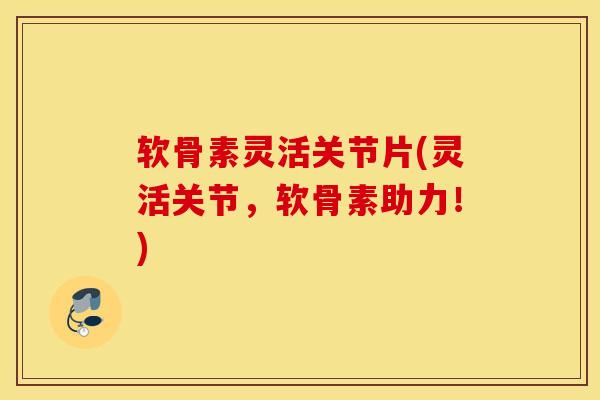 软骨素灵活关节片(灵活关节,软骨素助力!) 软骨素灵活关节片(灵活关节,软骨素助力!)