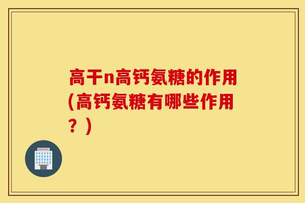 高干n高钙氨糖的作用(高钙氨糖有哪些作用?) 高干n高钙氨糖的作用(高钙氨糖有哪些作用?)