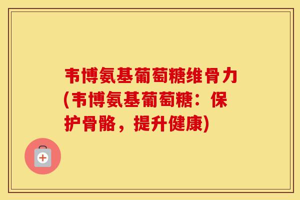 韦博氨基葡萄糖维骨力(韦博氨基葡萄糖:保护骨骼,提升健康) 韦博氨基葡萄糖维骨力(韦博氨基葡萄糖:保护骨骼,提升健康)