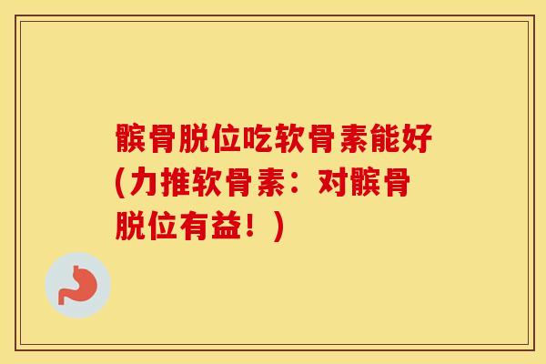 髌骨脱位吃软骨素能好(力推软骨素:对髌骨脱位有益!) 髌骨脱位吃软骨素能好(力推软骨素:对髌骨脱位有益!)