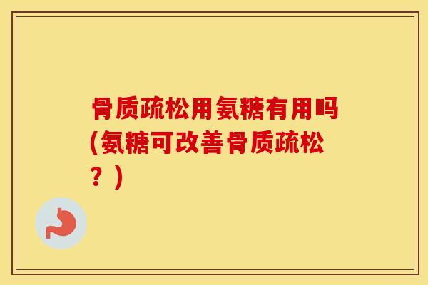 用氨糖有用吗(氨糖可改善?) 用氨糖有用吗(氨糖可改善?)