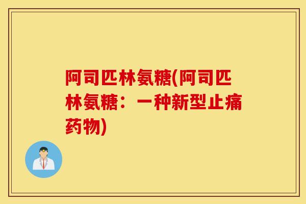 阿司匹林氨糖(阿司匹林氨糖:一种新型) 阿司匹林氨糖(阿司匹林氨糖:一种新型)