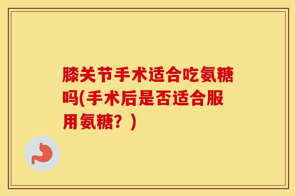 膝关节手术适合吃氨糖吗(手术后是否适合服用氨糖?) 膝关节手术适合吃氨糖吗(手术后是否适合服用氨糖?)