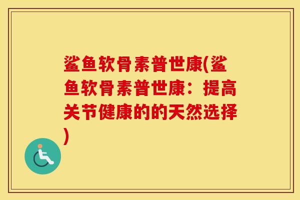 鲨鱼软骨素普世康(鲨鱼软骨素普世康:提高关节健康的的天然选择) 鲨鱼软骨素普世康(鲨鱼软骨素普世康:提高关节健康的的天然选择)