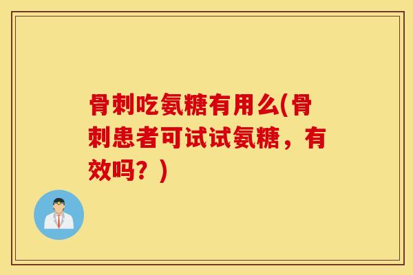 吃氨糖有用么(患者可试试氨糖,有效吗?) 吃氨糖有用么(患者可试试氨糖,有效吗?)