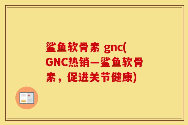鲨鱼软骨素 gnc(GNC热销—鲨鱼软骨素,促进关节健康) 鲨鱼软骨素 gnc(GNC热销—鲨鱼软骨素,促进关节健康)